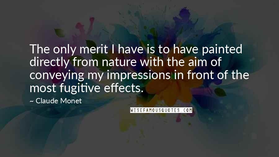 Claude Monet Quotes: The only merit I have is to have painted directly from nature with the aim of conveying my impressions in front of the most fugitive effects.