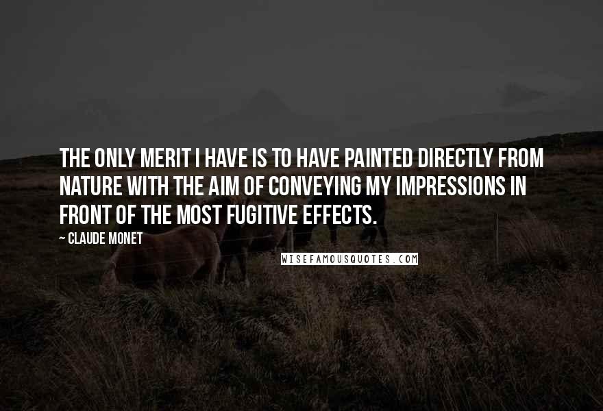 Claude Monet Quotes: The only merit I have is to have painted directly from nature with the aim of conveying my impressions in front of the most fugitive effects.