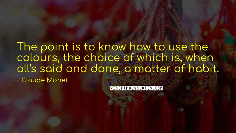 Claude Monet Quotes: The point is to know how to use the colours, the choice of which is, when all's said and done, a matter of habit.