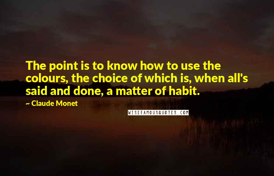 Claude Monet Quotes: The point is to know how to use the colours, the choice of which is, when all's said and done, a matter of habit.