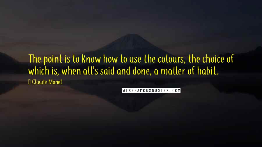 Claude Monet Quotes: The point is to know how to use the colours, the choice of which is, when all's said and done, a matter of habit.