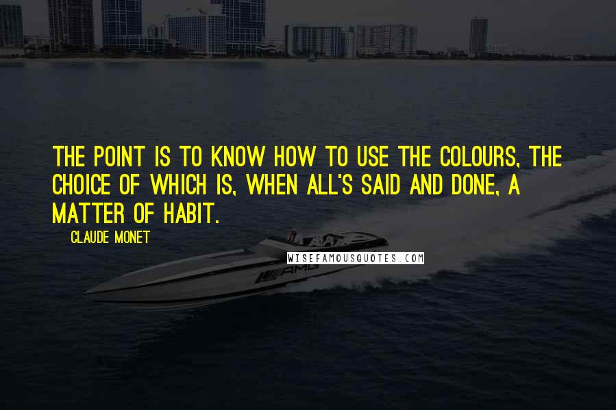 Claude Monet Quotes: The point is to know how to use the colours, the choice of which is, when all's said and done, a matter of habit.