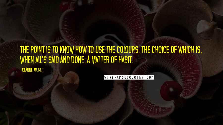 Claude Monet Quotes: The point is to know how to use the colours, the choice of which is, when all's said and done, a matter of habit.