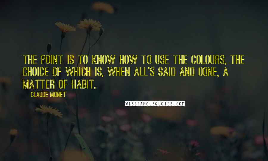 Claude Monet Quotes: The point is to know how to use the colours, the choice of which is, when all's said and done, a matter of habit.