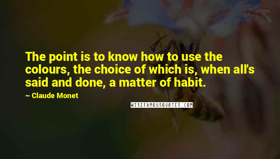 Claude Monet Quotes: The point is to know how to use the colours, the choice of which is, when all's said and done, a matter of habit.