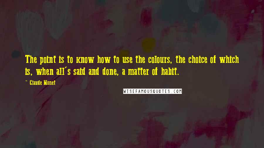 Claude Monet Quotes: The point is to know how to use the colours, the choice of which is, when all's said and done, a matter of habit.