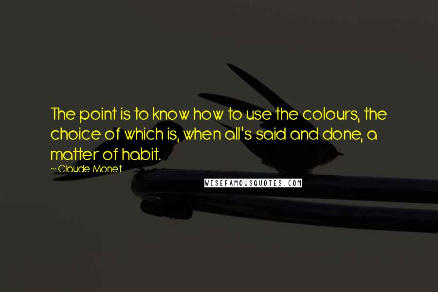 Claude Monet Quotes: The point is to know how to use the colours, the choice of which is, when all's said and done, a matter of habit.