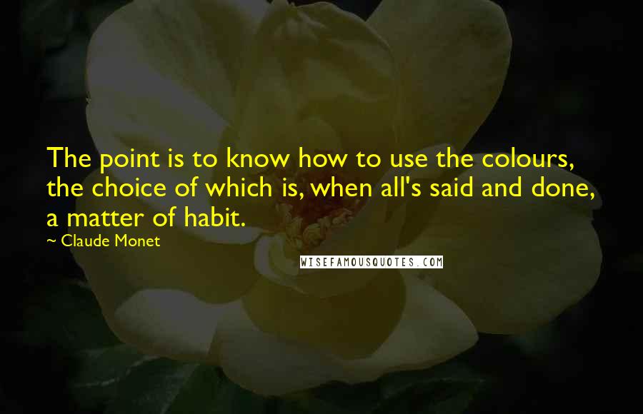 Claude Monet Quotes: The point is to know how to use the colours, the choice of which is, when all's said and done, a matter of habit.