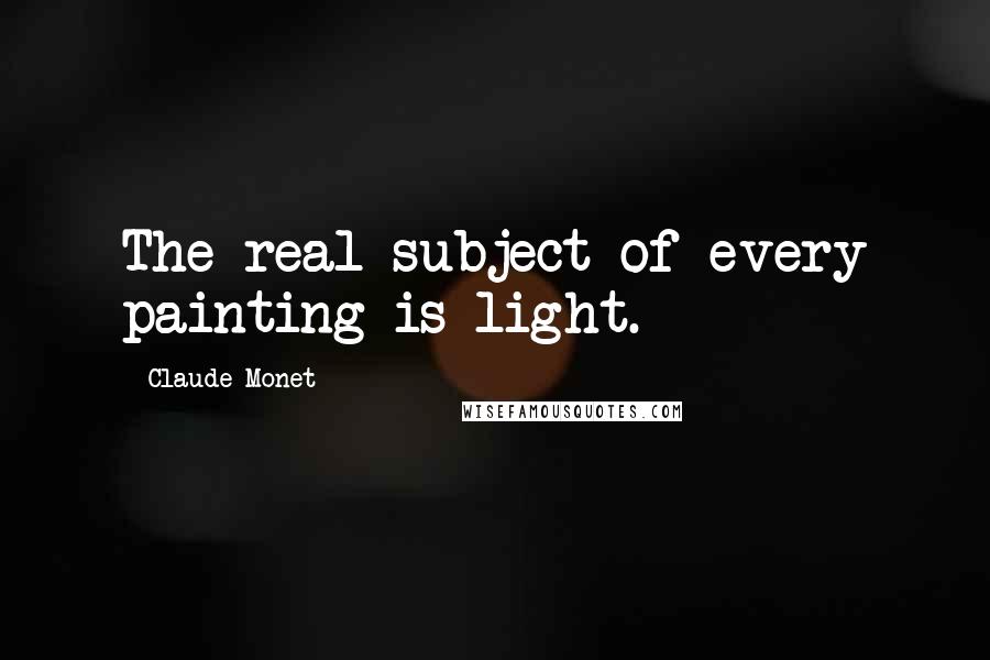 Claude Monet Quotes: The real subject of every painting is light.