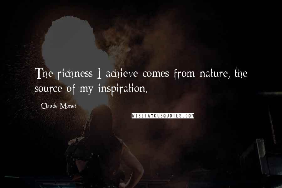 Claude Monet Quotes: The richness I achieve comes from nature, the source of my inspiration.
