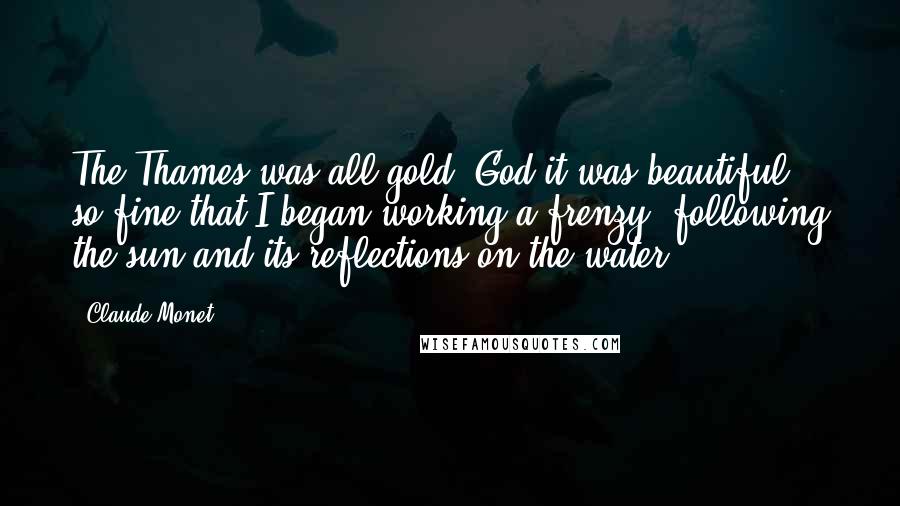 Claude Monet Quotes: The Thames was all gold. God it was beautiful, so fine that I began working a frenzy, following the sun and its reflections on the water.