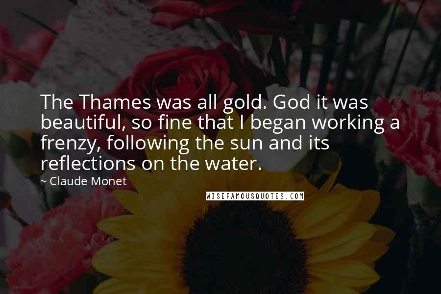 Claude Monet Quotes: The Thames was all gold. God it was beautiful, so fine that I began working a frenzy, following the sun and its reflections on the water.