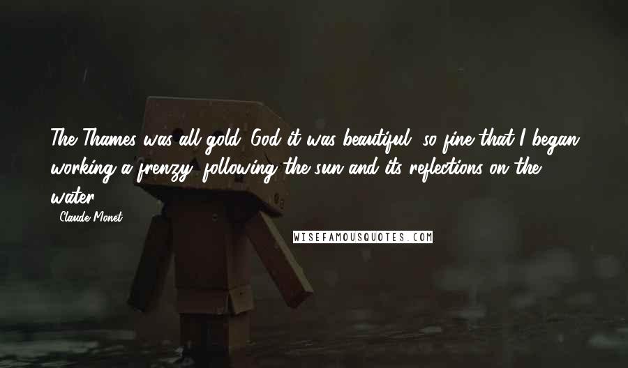 Claude Monet Quotes: The Thames was all gold. God it was beautiful, so fine that I began working a frenzy, following the sun and its reflections on the water.
