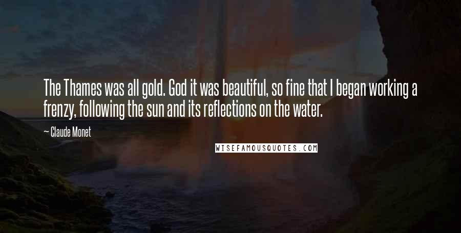 Claude Monet Quotes: The Thames was all gold. God it was beautiful, so fine that I began working a frenzy, following the sun and its reflections on the water.