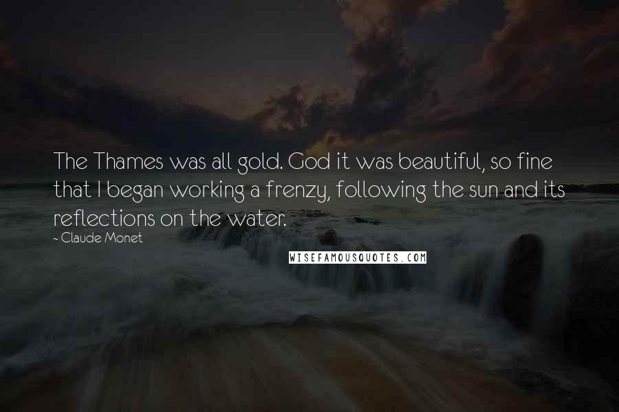 Claude Monet Quotes: The Thames was all gold. God it was beautiful, so fine that I began working a frenzy, following the sun and its reflections on the water.