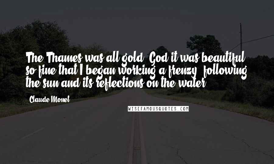 Claude Monet Quotes: The Thames was all gold. God it was beautiful, so fine that I began working a frenzy, following the sun and its reflections on the water.