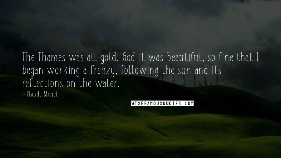 Claude Monet Quotes: The Thames was all gold. God it was beautiful, so fine that I began working a frenzy, following the sun and its reflections on the water.