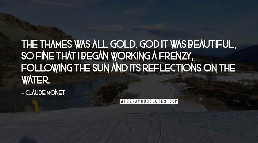 Claude Monet Quotes: The Thames was all gold. God it was beautiful, so fine that I began working a frenzy, following the sun and its reflections on the water.