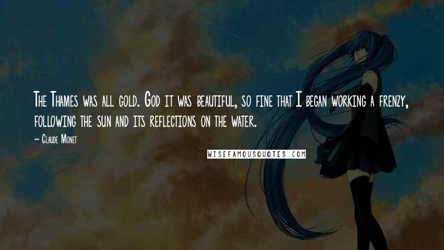 Claude Monet Quotes: The Thames was all gold. God it was beautiful, so fine that I began working a frenzy, following the sun and its reflections on the water.