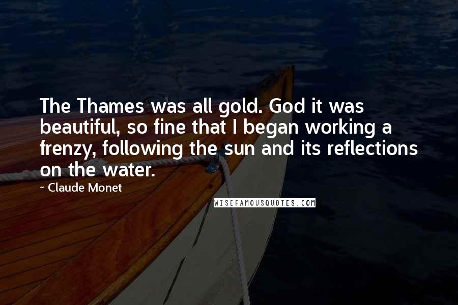 Claude Monet Quotes: The Thames was all gold. God it was beautiful, so fine that I began working a frenzy, following the sun and its reflections on the water.