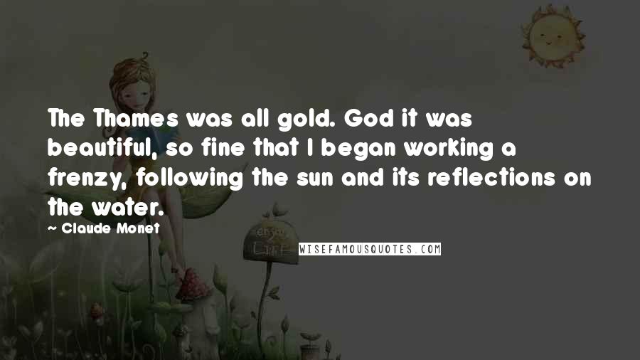 Claude Monet Quotes: The Thames was all gold. God it was beautiful, so fine that I began working a frenzy, following the sun and its reflections on the water.