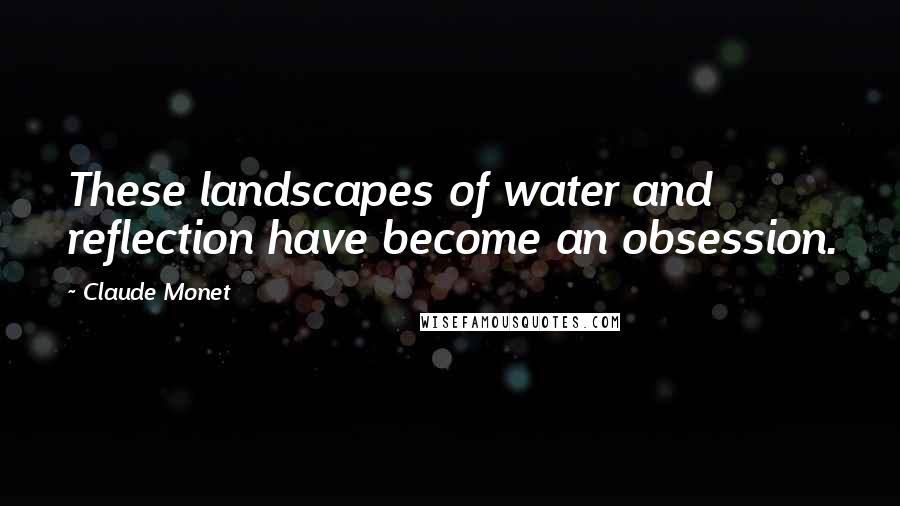 Claude Monet Quotes: These landscapes of water and reflection have become an obsession.