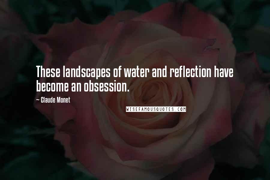 Claude Monet Quotes: These landscapes of water and reflection have become an obsession.