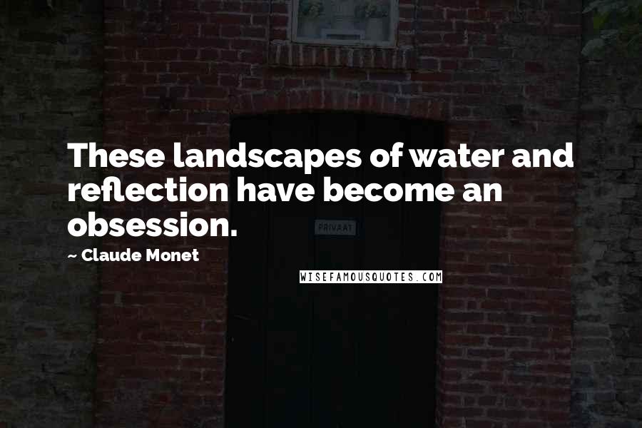 Claude Monet Quotes: These landscapes of water and reflection have become an obsession.
