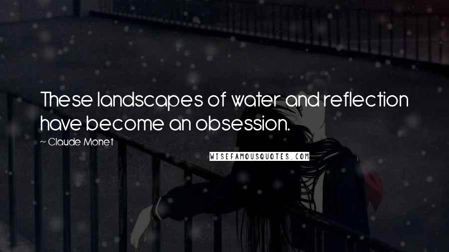 Claude Monet Quotes: These landscapes of water and reflection have become an obsession.
