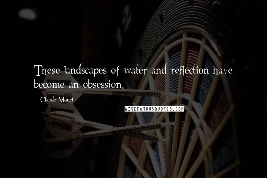 Claude Monet Quotes: These landscapes of water and reflection have become an obsession.