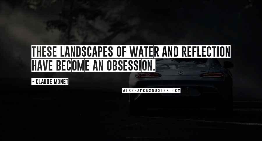Claude Monet Quotes: These landscapes of water and reflection have become an obsession.
