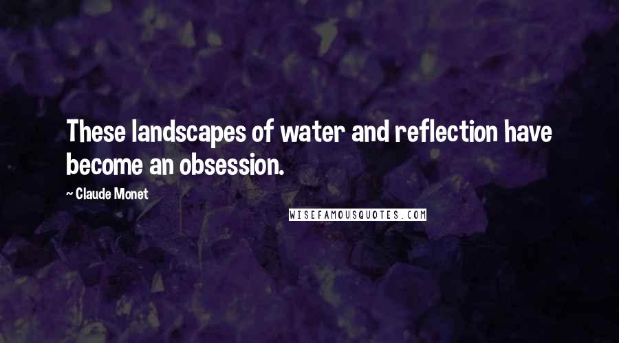 Claude Monet Quotes: These landscapes of water and reflection have become an obsession.