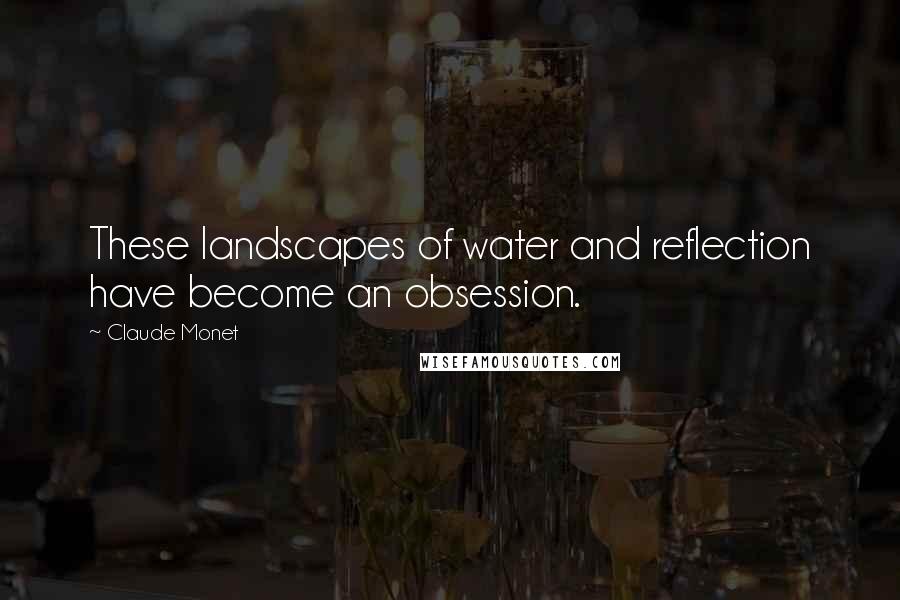 Claude Monet Quotes: These landscapes of water and reflection have become an obsession.