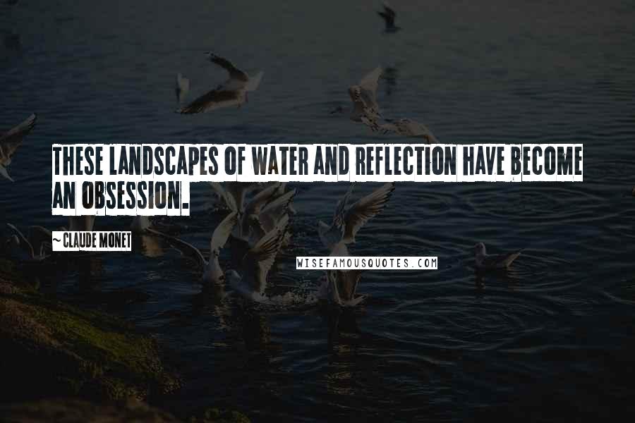 Claude Monet Quotes: These landscapes of water and reflection have become an obsession.