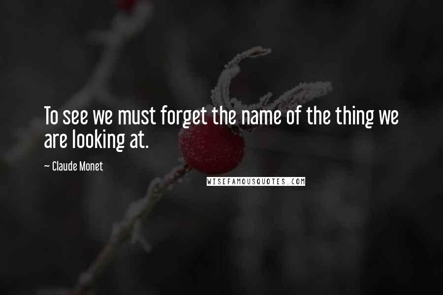 Claude Monet Quotes: To see we must forget the name of the thing we are looking at.