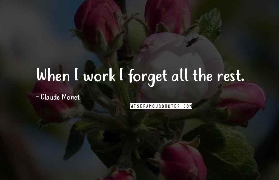 Claude Monet Quotes: When I work I forget all the rest.