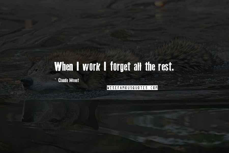 Claude Monet Quotes: When I work I forget all the rest.