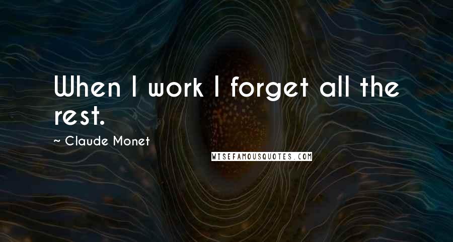 Claude Monet Quotes: When I work I forget all the rest.