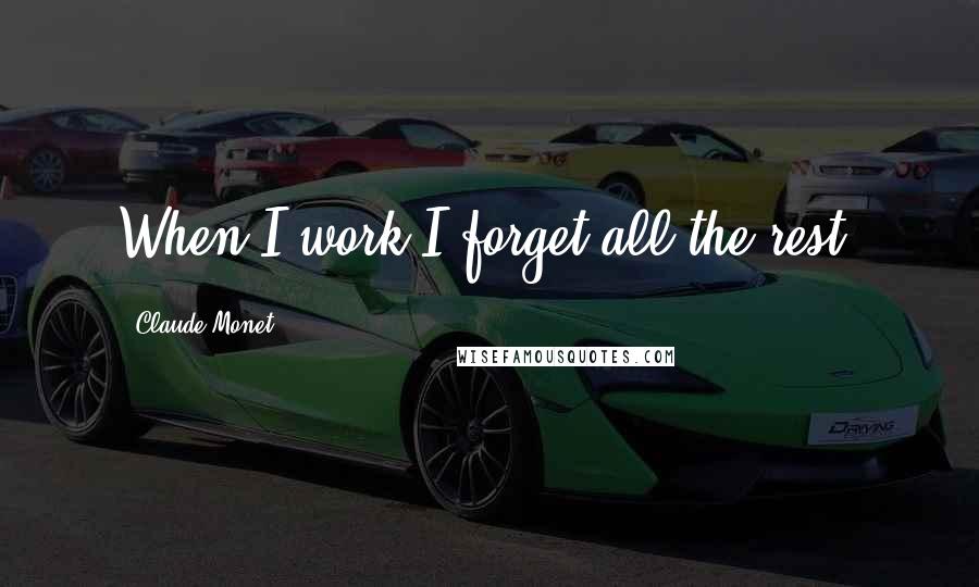 Claude Monet Quotes: When I work I forget all the rest.