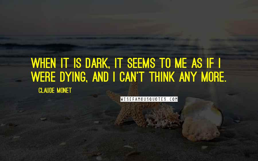 Claude Monet Quotes: When it is dark, it seems to me as if I were dying, and I can't think any more.