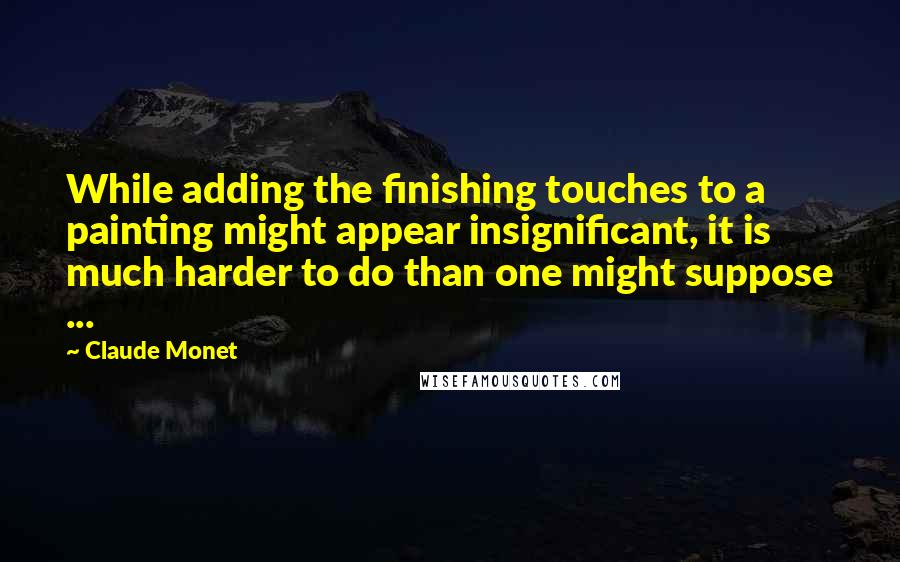 Claude Monet Quotes: While adding the finishing touches to a painting might appear insignificant, it is much harder to do than one might suppose ...