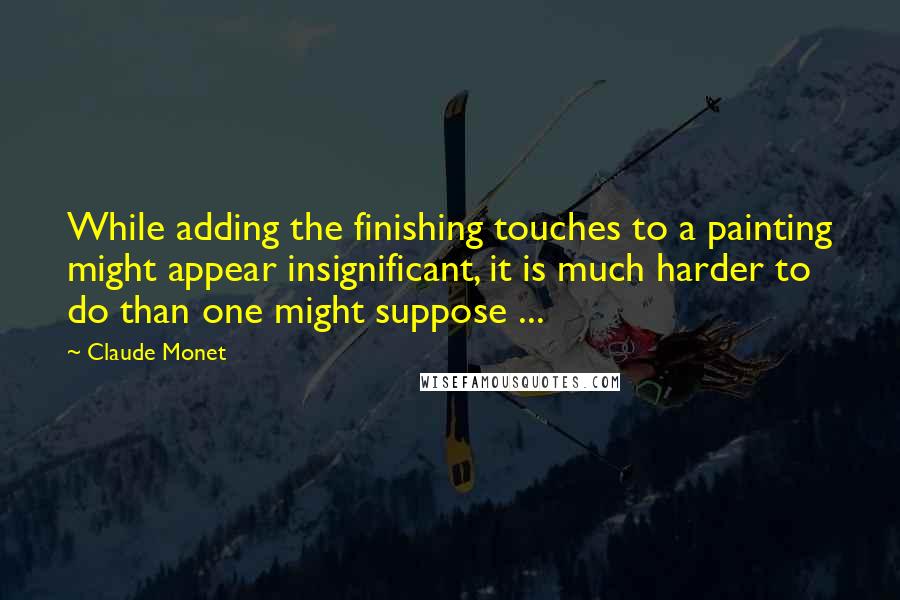 Claude Monet Quotes: While adding the finishing touches to a painting might appear insignificant, it is much harder to do than one might suppose ...