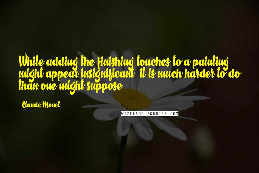 Claude Monet Quotes: While adding the finishing touches to a painting might appear insignificant, it is much harder to do than one might suppose ...