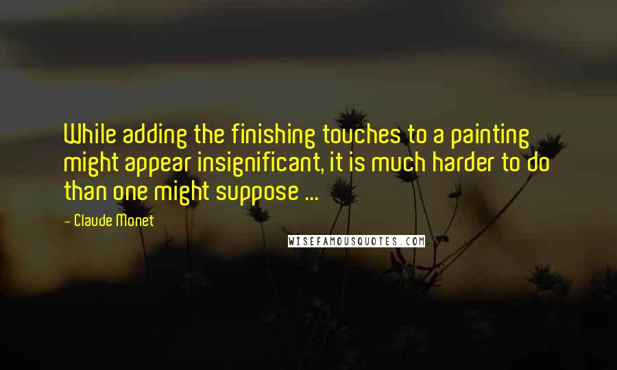 Claude Monet Quotes: While adding the finishing touches to a painting might appear insignificant, it is much harder to do than one might suppose ...