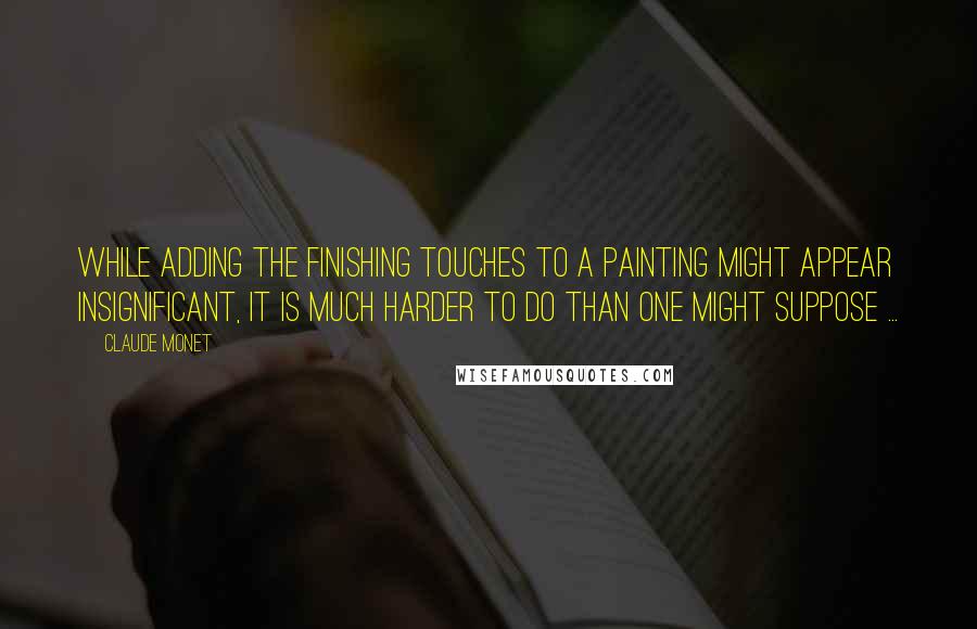 Claude Monet Quotes: While adding the finishing touches to a painting might appear insignificant, it is much harder to do than one might suppose ...