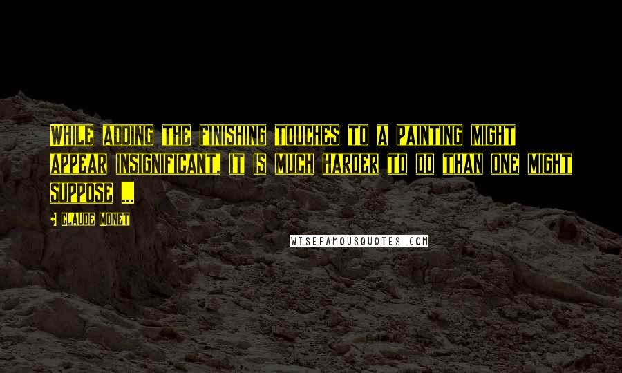 Claude Monet Quotes: While adding the finishing touches to a painting might appear insignificant, it is much harder to do than one might suppose ...