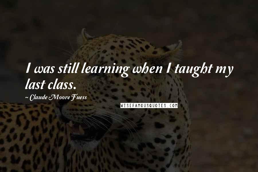 Claude Moore Fuess Quotes: I was still learning when I taught my last class.