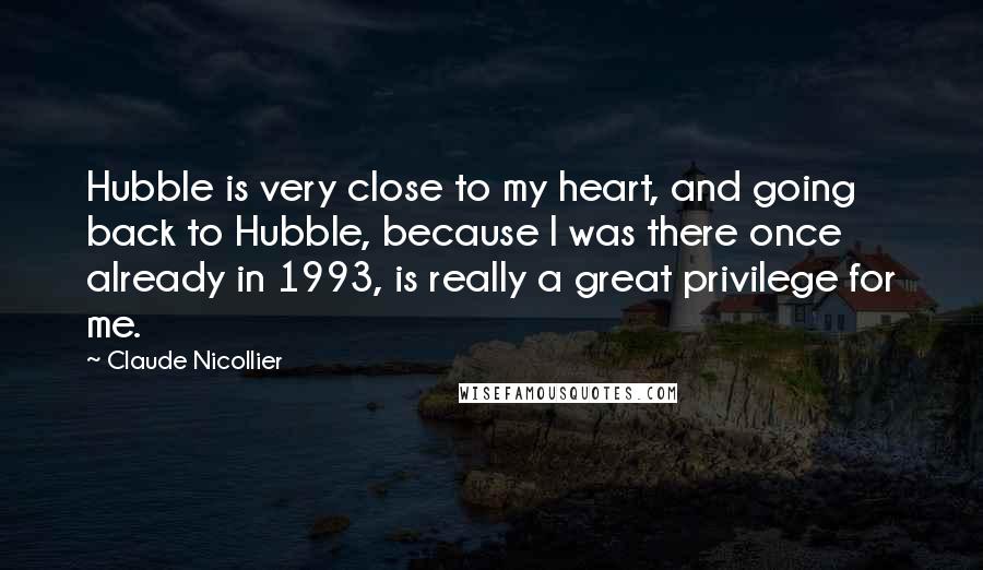 Claude Nicollier Quotes: Hubble is very close to my heart, and going back to Hubble, because I was there once already in 1993, is really a great privilege for me.