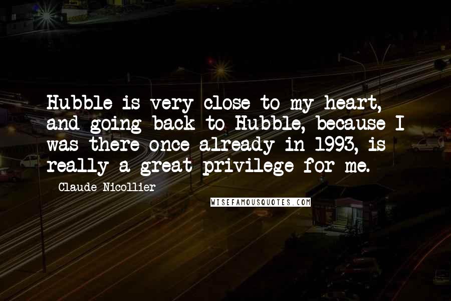 Claude Nicollier Quotes: Hubble is very close to my heart, and going back to Hubble, because I was there once already in 1993, is really a great privilege for me.