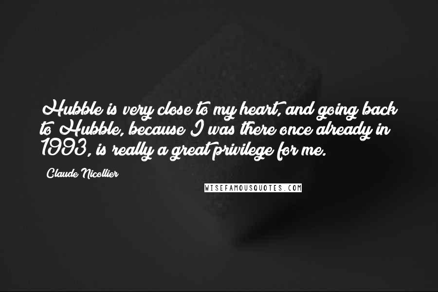 Claude Nicollier Quotes: Hubble is very close to my heart, and going back to Hubble, because I was there once already in 1993, is really a great privilege for me.